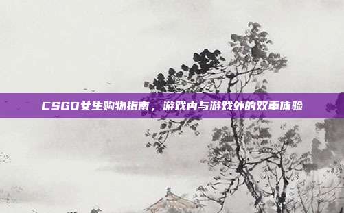 CSGO女生购物指南，游戏内与游戏外的双重体验