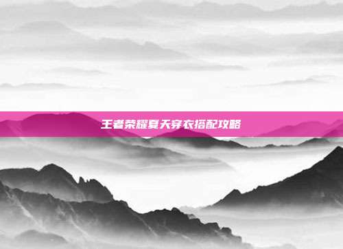 王者荣耀夏天穿衣搭配攻略