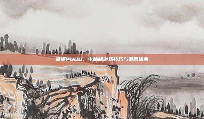 掌握PUBG，电脑版游戏技巧与策略指南