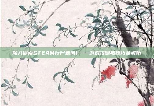 深入探索STEAM行尸走肉1——游戏攻略与技巧全解析