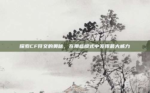 探索CF符文的奥秘，在那些模式中发挥最大威力