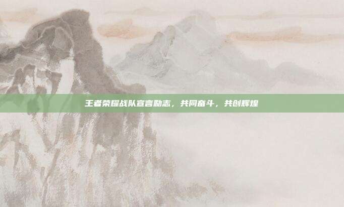 王者荣耀战队宣言励志，共同奋斗，共创辉煌