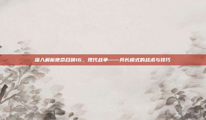 深入解析使命召唤16，现代战争——兵长模式的战术与技巧