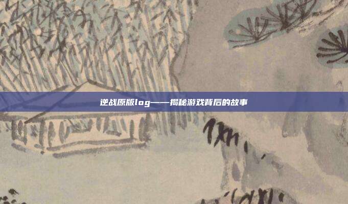 逆战原版log——揭秘游戏背后的故事