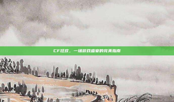CF狂欢，一场游戏盛宴的完美指南