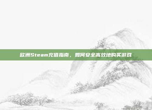 欧洲Steam充值指南，如何安全高效地购买游戏