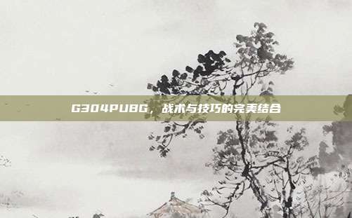 G304PUBG，战术与技巧的完美结合