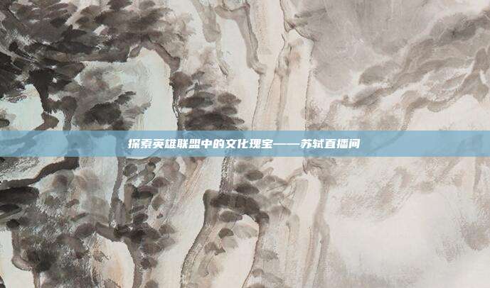 探索英雄联盟中的文化瑰宝——苏轼直播间