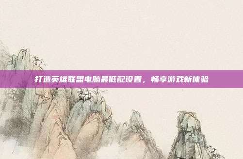 打造英雄联盟电脑最低配设置，畅享游戏新体验