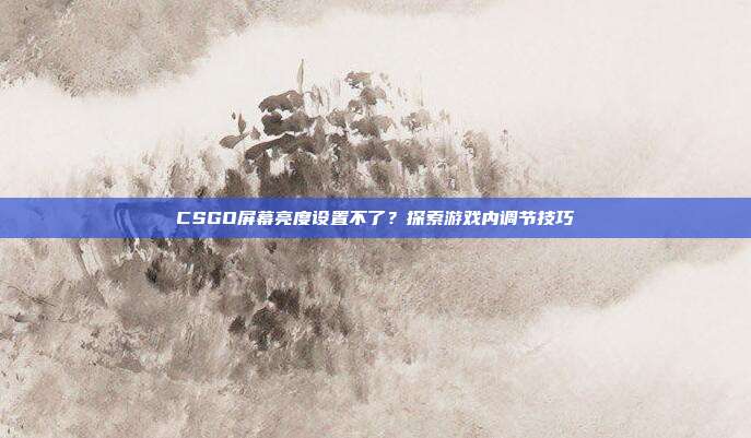 CSGO屏幕亮度设置不了？探索游戏内调节技巧