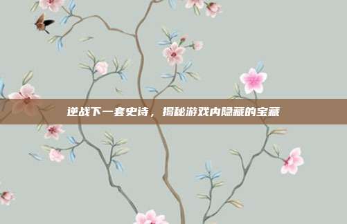 逆战下一套史诗，揭秘游戏内隐藏的宝藏