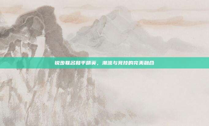 锐步联名和平精英，潮流与竞技的完美融合