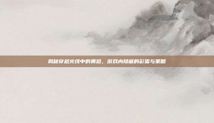 揭秘穿越火线中的奥总，游戏内隐藏的彩蛋与策略