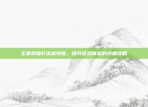 王者荣耀打击感特强，提升游戏体验的终极攻略