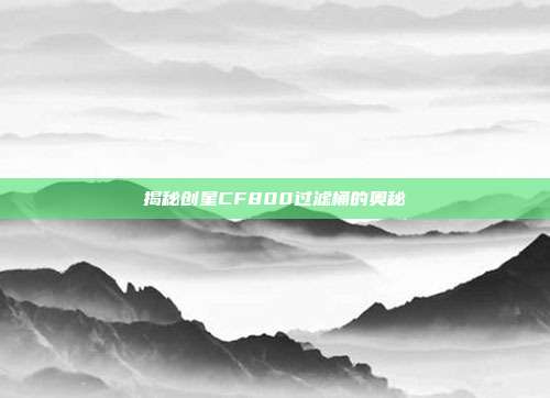揭秘创星CF800过滤桶的奥秘