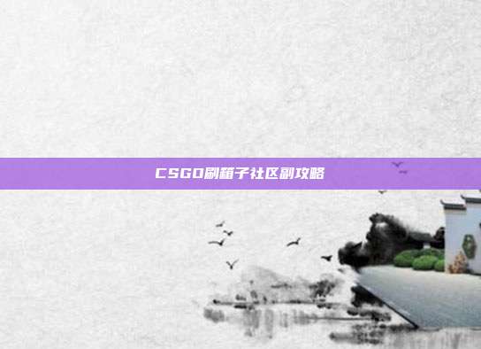 CSGO刷箱子社区副攻略