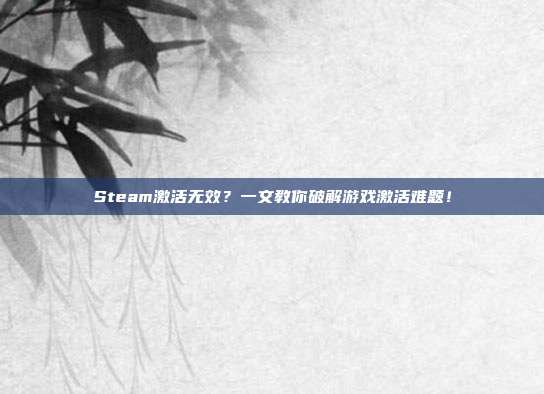Steam激活无效？一文教你破解游戏激活难题！