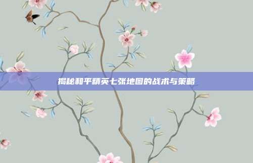 揭秘和平精英七张地图的战术与策略
