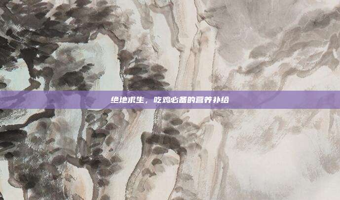 绝地求生，吃鸡必备的营养补给