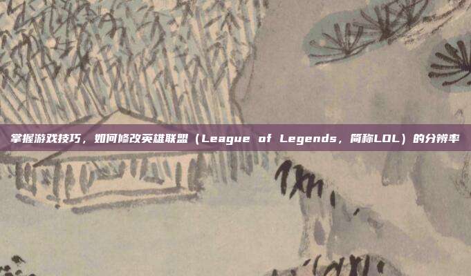 掌握游戏技巧，如何修改英雄联盟（League of Legends，简称LOL）的分辨率