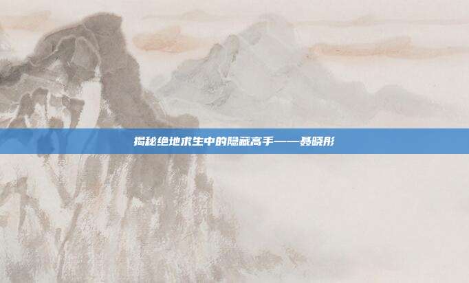 揭秘绝地求生中的隐藏高手——聂晓彤