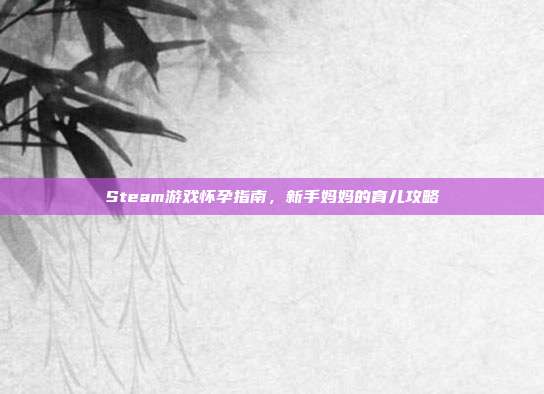 Steam游戏怀孕指南，新手妈妈的育儿攻略