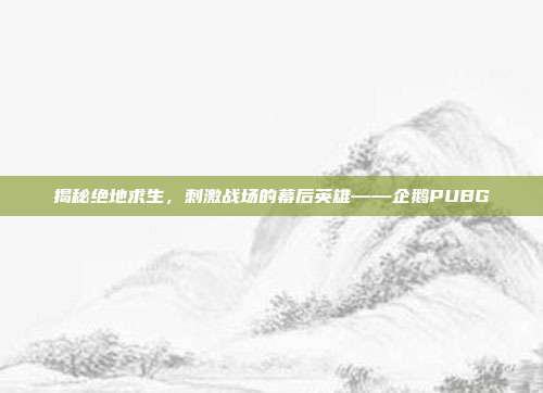 揭秘绝地求生，刺激战场的幕后英雄——企鹅PUBG