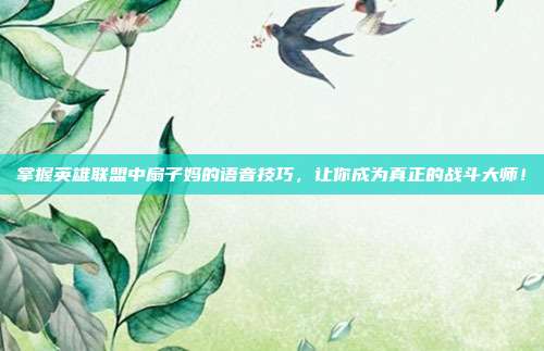 掌握英雄联盟中扇子妈的语音技巧，让你成为真正的战斗大师！