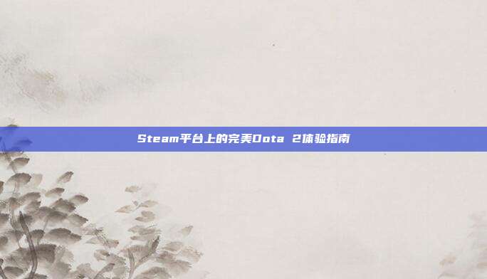 Steam平台上的完美Dota 2体验指南