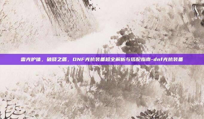 雷光护体，破晓之盾，DNF光抗装备超全解析与搭配指南-dnf光抗装备