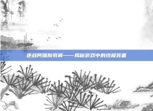逆战阿瑞斯羽翼——揭秘游戏中的终极装备