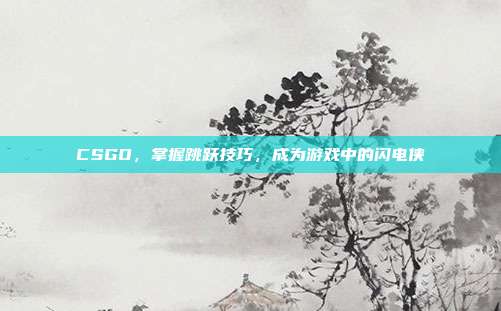 CSGO，掌握跳跃技巧，成为游戏中的闪电侠