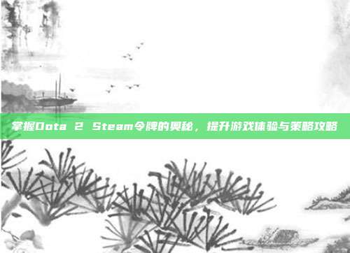 掌握Dota 2 Steam令牌的奥秘，提升游戏体验与策略攻略