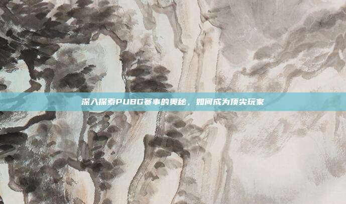 深入探索PUBG赛事的奥秘，如何成为顶尖玩家