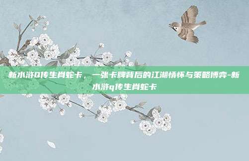 新水浒Q传生肖蛇卡，一张卡牌背后的江湖情怀与策略博弈-新水浒q传生肖蛇卡