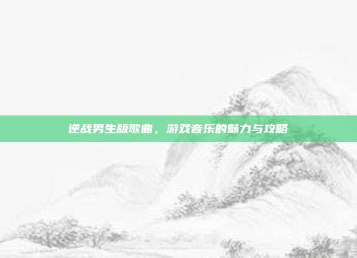 逆战男生版歌曲，游戏音乐的魅力与攻略