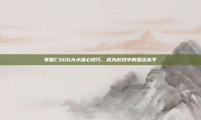 掌握CSGO大小准心技巧，成为游戏中的狙击高手
