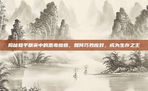 揭秘和平精英中的恶毒蜘蛛，如何巧妙应对，成为生存之王