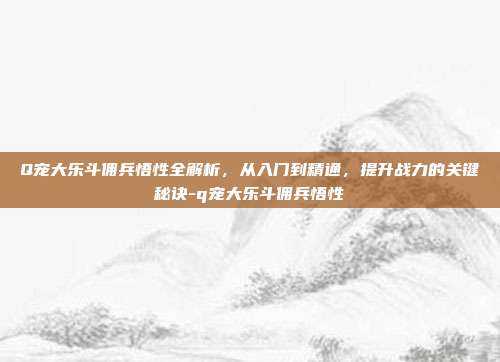 Q宠大乐斗佣兵悟性全解析，从入门到精通，提升战力的关键秘诀-q宠大乐斗佣兵悟性