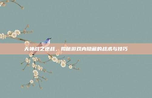天神战之逆战，揭秘游戏内隐藏的战术与技巧