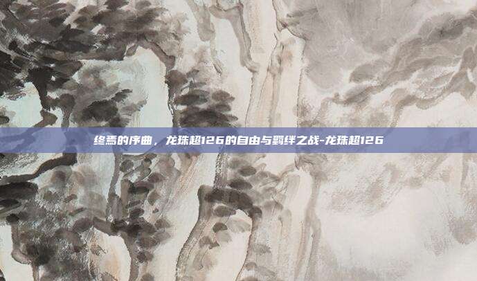 终焉的序曲，龙珠超126的自由与羁绊之战-龙珠超126