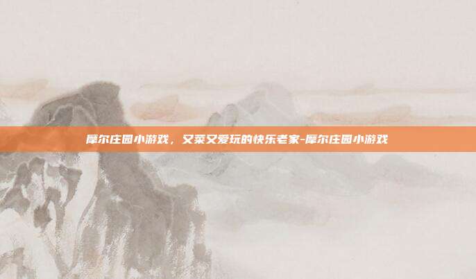 摩尔庄园小游戏，又菜又爱玩的快乐老家-摩尔庄园小游戏