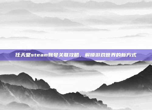 任天堂steam账号关联攻略，解锁游戏世界的新方式