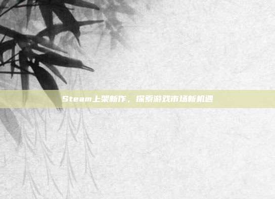 Steam上架新作，探索游戏市场新机遇