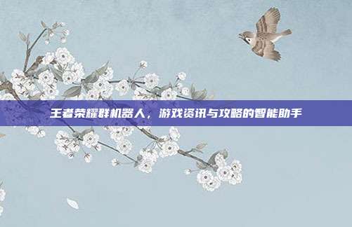 王者荣耀群机器人，游戏资讯与攻略的智能助手