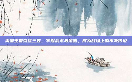 美国王者荣耀三笠，掌握战术与策略，成为战场上的不败传说