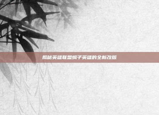 揭秘英雄联盟蝎子英雄的全新改版