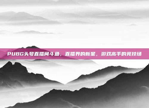 PUBG头号直播间斗鱼，直播界的新星，游戏高手的竞技场