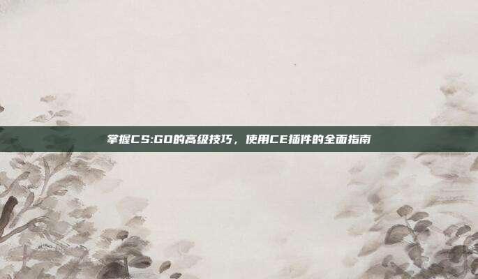 掌握CS:GO的高级技巧，使用CE插件的全面指南