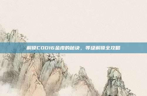 解锁COD16金皮的秘诀，等级解锁全攻略